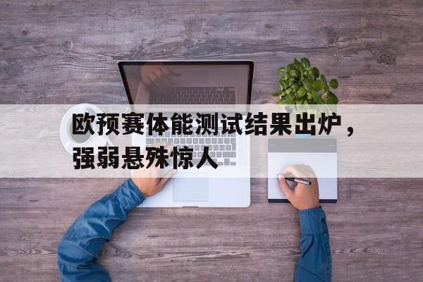 欧预赛体能测试结果出炉，强弱悬殊惊人的简单介绍